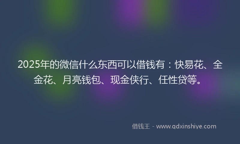 2025年的微信什么东西可以借钱有：快易花、全金花、月亮钱包、现金侠行、任性贷等。