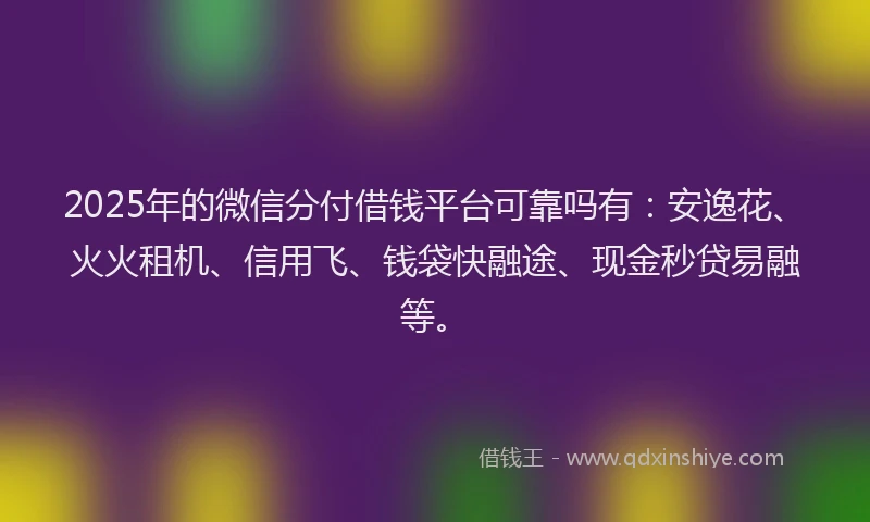 2025年的微信分付借钱平台可靠吗有：安逸花、火火租机、信用飞、钱袋快融途、现金秒贷易融等。