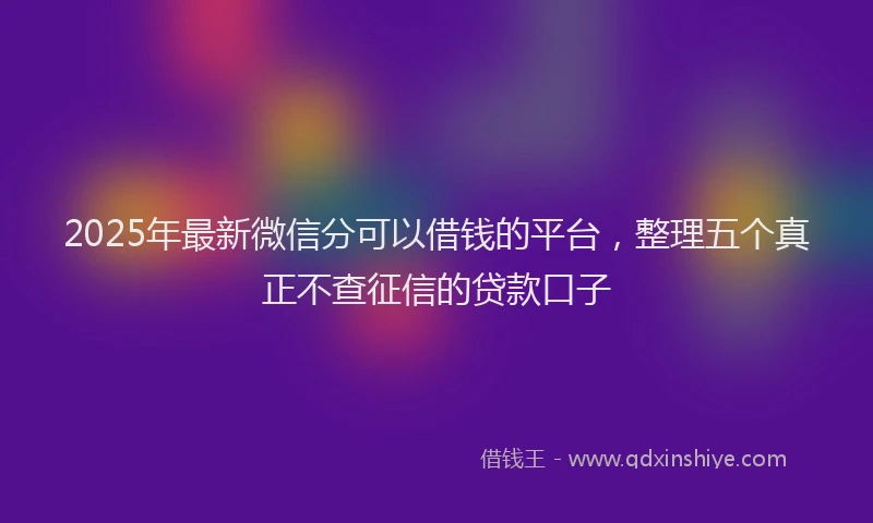 2025年最新微信分可以借钱的平台，整理五个真正不查征信的贷款口子