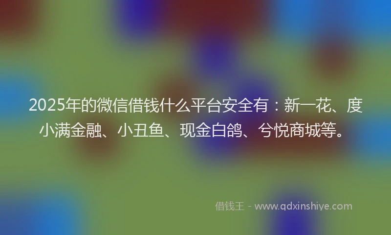 2025年的微信借钱什么平台安全有：新一花、度小满金融、小丑鱼、现金白鸽、兮悦商城等。