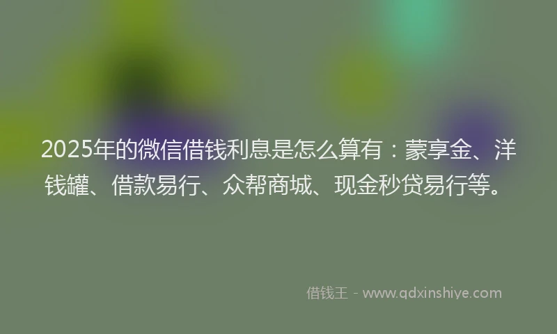 2025年的微信借钱利息是怎么算有：蒙享金、洋钱罐、借款易行、众帮商城、现金秒贷易行等。