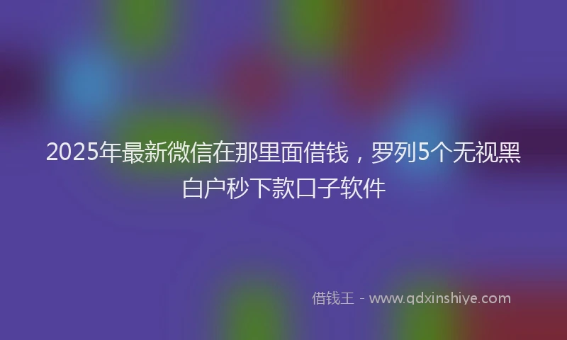 2025年最新微信在那里面借钱，罗列5个无视黑白户秒下款口子软件