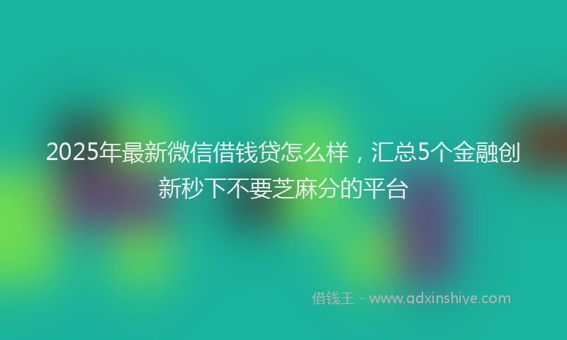2025年最新微信借钱贷怎么样，汇总5个金融创新秒下不要芝麻分的平台
