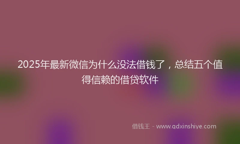 2025年最新微信为什么没法借钱了，总结五个值得信赖的借贷软件