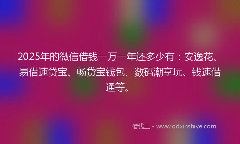 2025年的微信借钱一万一年还多少有：安逸花、易借速贷宝、畅贷宝钱包、数码潮享玩、钱速借通等。