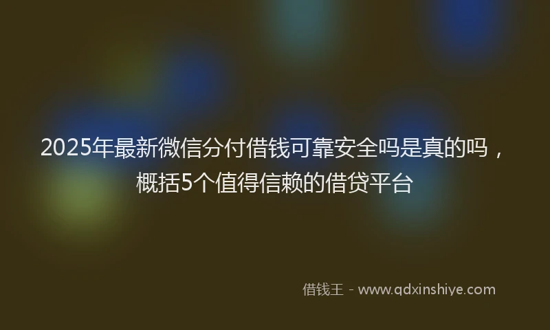 2025年最新微信分付借钱可靠安全吗是真的吗，概括5个值得信赖的借贷平台