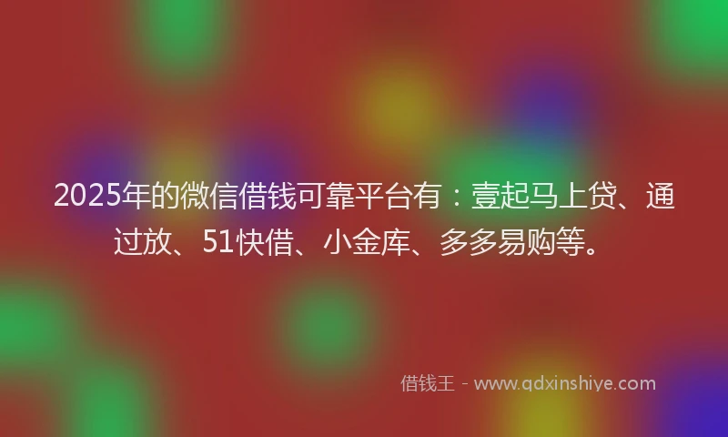 2025年的微信借钱可靠平台有：壹起马上贷、通过放、51快借、小金库、多多易购等。