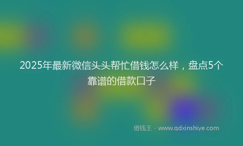 2025年最新微信头头帮忙借钱怎么样，盘点5个靠谱的借款口子