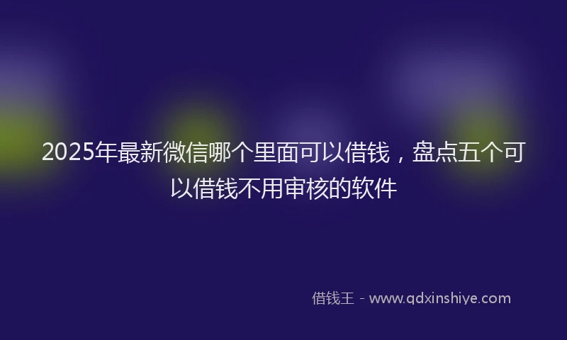 2025年最新微信哪个里面可以借钱，盘点五个可以借钱不用审核的软件