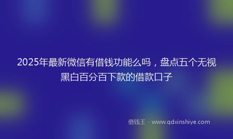 2025年最新微信有借钱功能么吗，盘点五个无视黑白百分百下款的借款口子