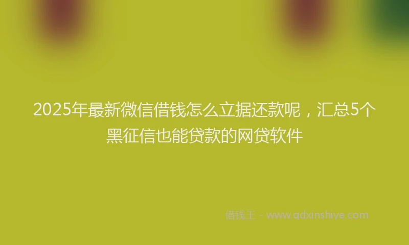 2025年最新微信借钱怎么立据还款呢，汇总5个黑征信也能贷款的网贷软件