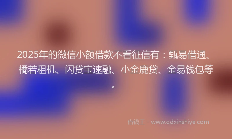 2025年的微信小额借款不看征信有：甄易借通、橘若租机、闪贷宝速融、小金鹿贷、金易钱包等。