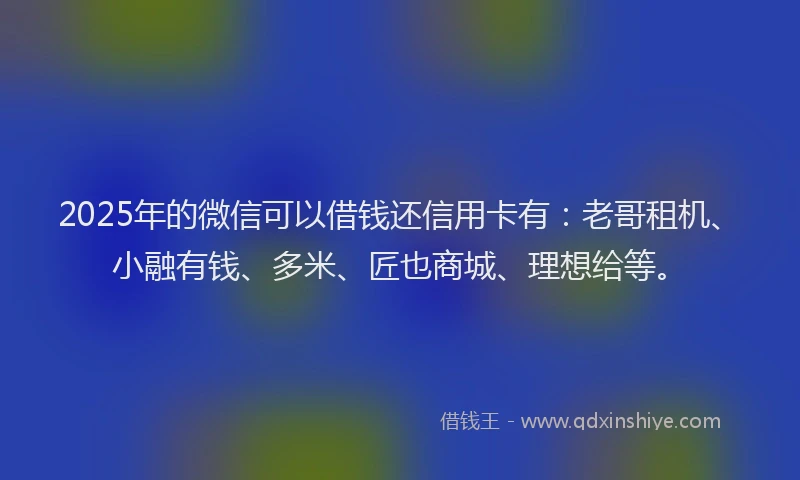 2025年的微信可以借钱还信用卡有：老哥租机、小融有钱、多米、匠也商城、理想给等。