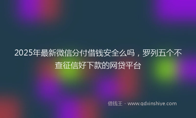2025年最新微信分付借钱安全么吗，罗列五个不查征信好下款的网贷平台