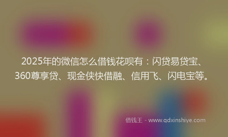 2025年的微信怎么借钱花呗有：闪贷易贷宝、360尊享贷、现金侠快借融、信用飞、闪电宝等。
