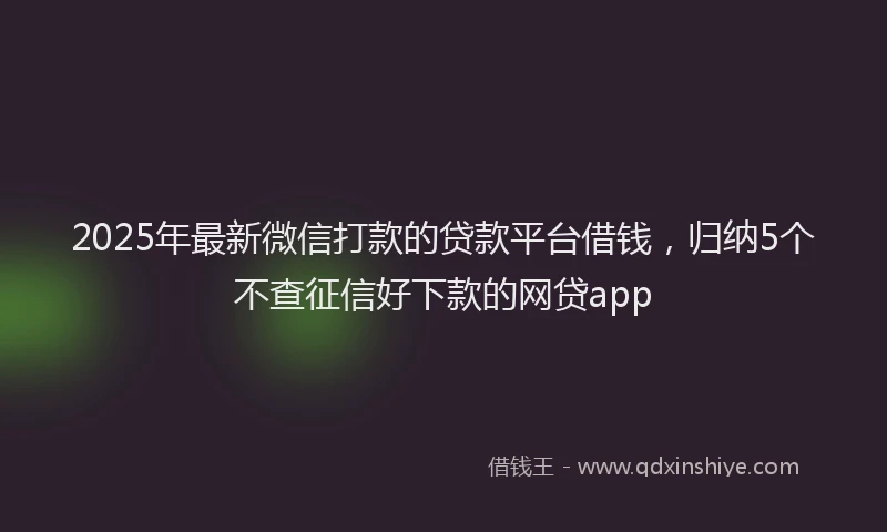 2025年最新微信打款的贷款平台借钱，归纳5个不查征信好下款的网贷app