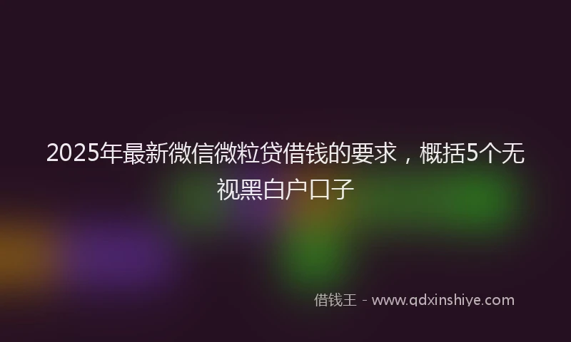 2025年最新微信微粒贷借钱的要求，概括5个无视黑白户口子
