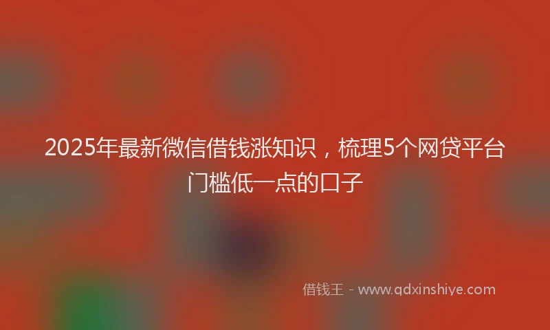 2025年最新微信借钱涨知识，梳理5个网贷平台门槛低一点的口子