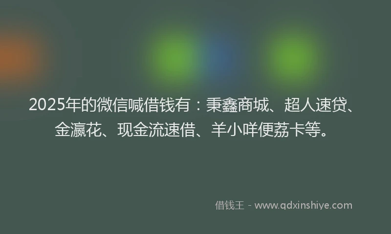 2025年的微信喊借钱有：秉鑫商城、超人速贷、金瀛花、现金流速借、羊小咩便荔卡等。