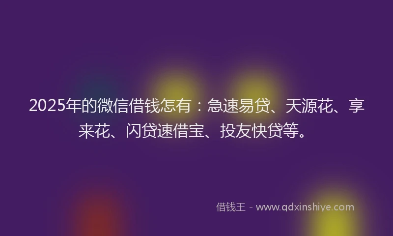 2025年的微信借钱怎有：急速易贷、天源花、享来花、闪贷速借宝、投友快贷等。