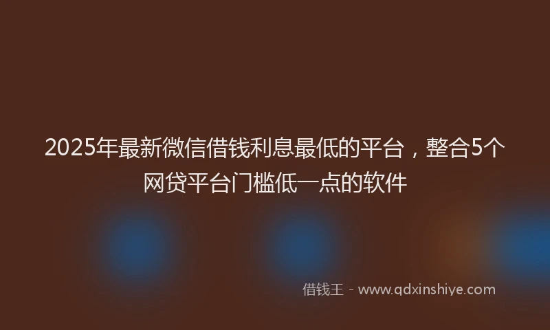 2025年最新微信借钱利息最低的平台，整合5个网贷平台门槛低一点的软件