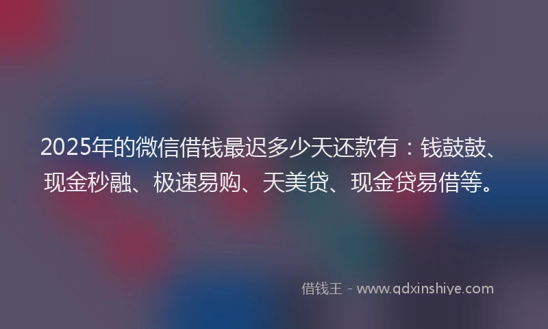 2025年的微信借钱最迟多少天还款有：钱鼓鼓、现金秒融、极速易购、天美贷、现金贷易借等。