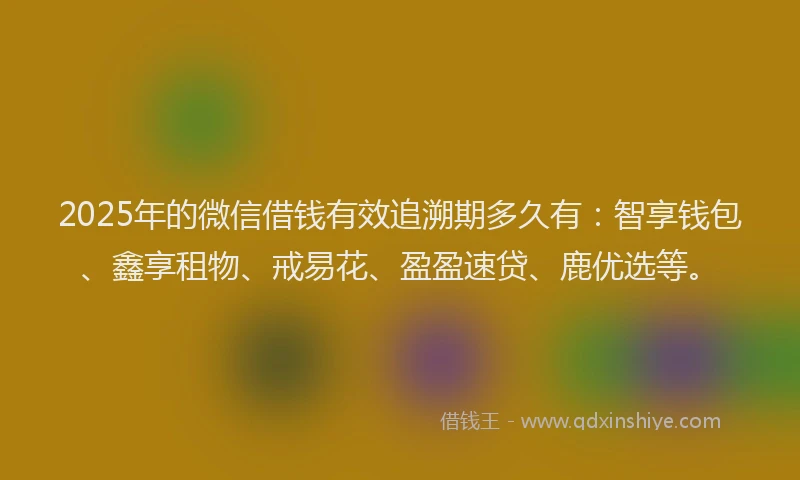 2025年的微信借钱有效追溯期多久有：智享钱包、鑫享租物、戒易花、盈盈速贷、鹿优选等。