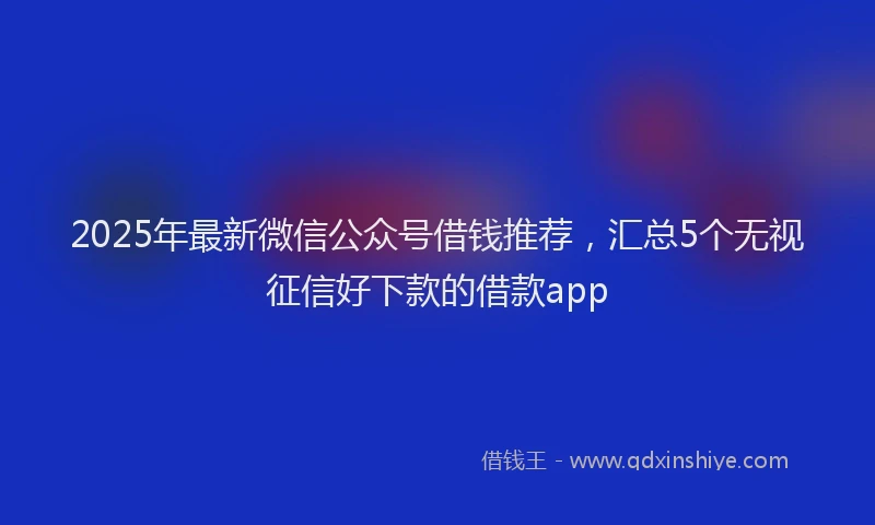 2025年最新微信公众号借钱推荐，汇总5个无视征信好下款的借款app