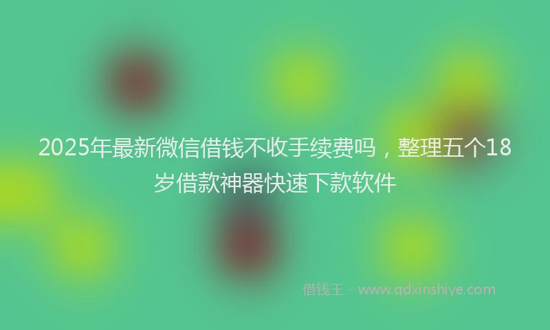 2025年最新微信借钱不收手续费吗，整理五个18岁借款神器快速下款软件