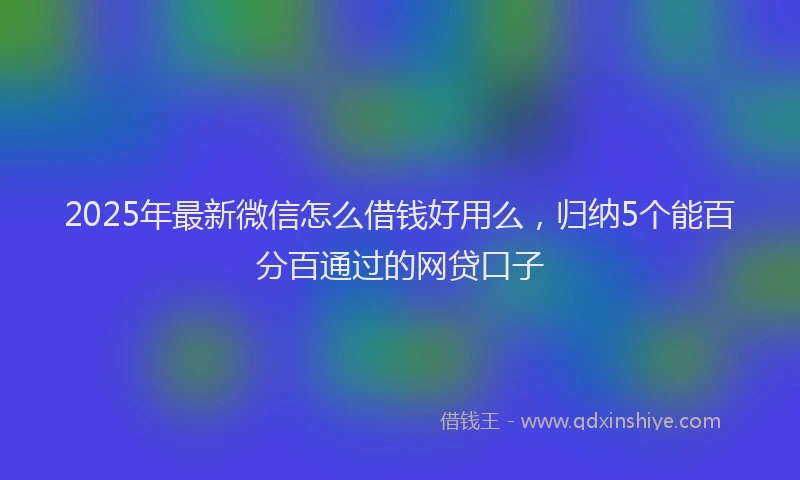 2025年最新微信怎么借钱好用么，归纳5个能百分百通过的网贷口子