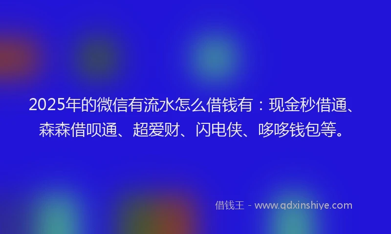2025年的微信有流水怎么借钱有：现金秒借通、森森借呗通、超爱财、闪电侠、哆哆钱包等。