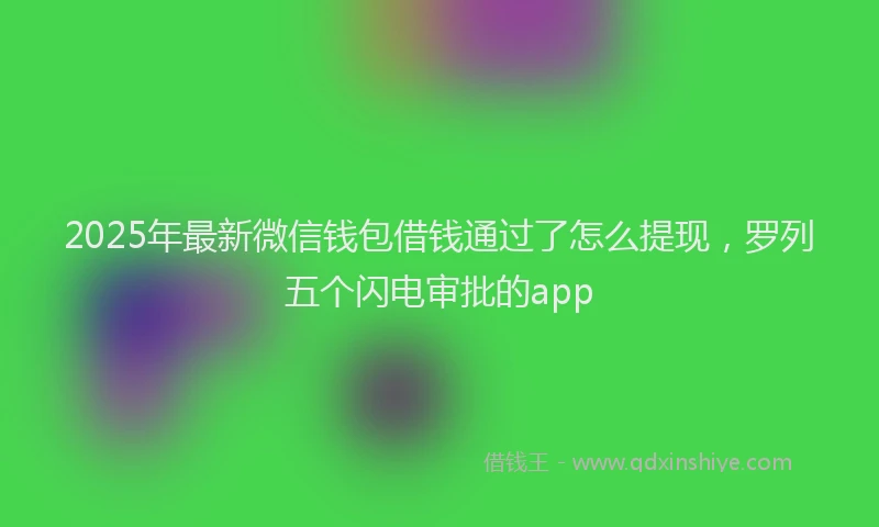2025年最新微信钱包借钱通过了怎么提现，罗列五个闪电审批的app
