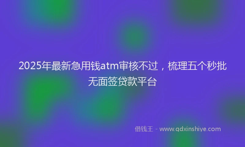 2025年最新急用钱atm审核不过，梳理五个秒批无面签贷款平台