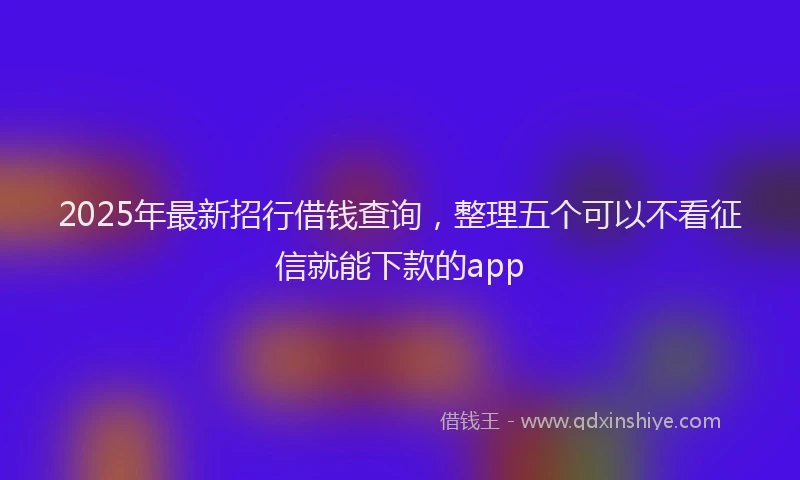 2025年最新招行借钱查询，整理五个可以不看征信就能下款的app