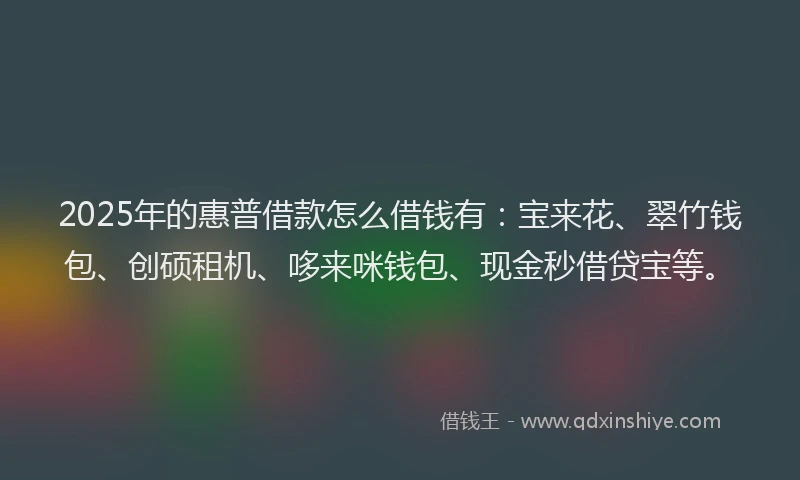 2025年的惠普借款怎么借钱有：宝来花、翠竹钱包、创硕租机、哆来咪钱包、现金秒借贷宝等。