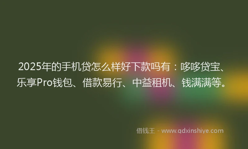 2025年的手机贷怎么样好下款吗有：哆哆贷宝、乐享Pro钱包、借款易行、中益租机、钱满满等。