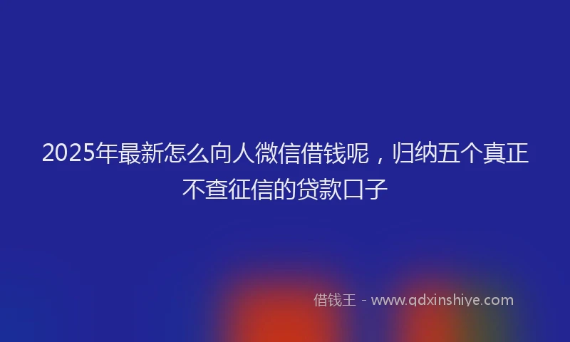 2025年最新怎么向人微信借钱呢，归纳五个真正不查征信的贷款口子