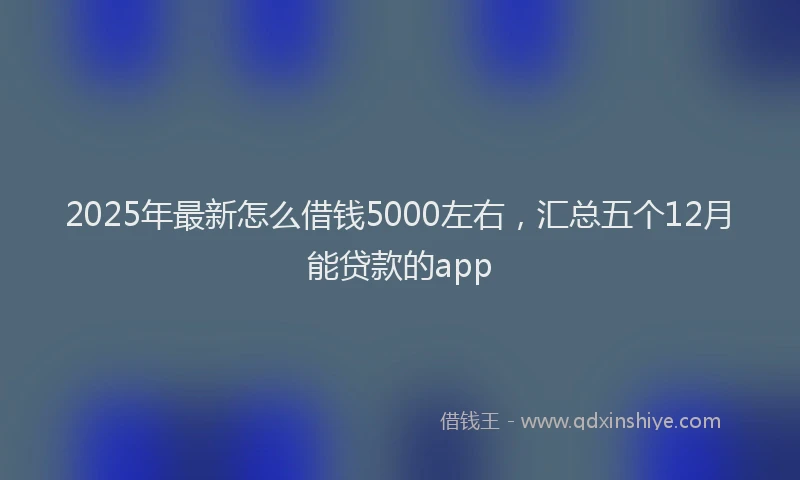 2025年最新怎么借钱5000左右，汇总五个12月能贷款的app