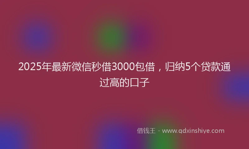 2025年最新微信秒借3000包借，归纳5个贷款通过高的口子