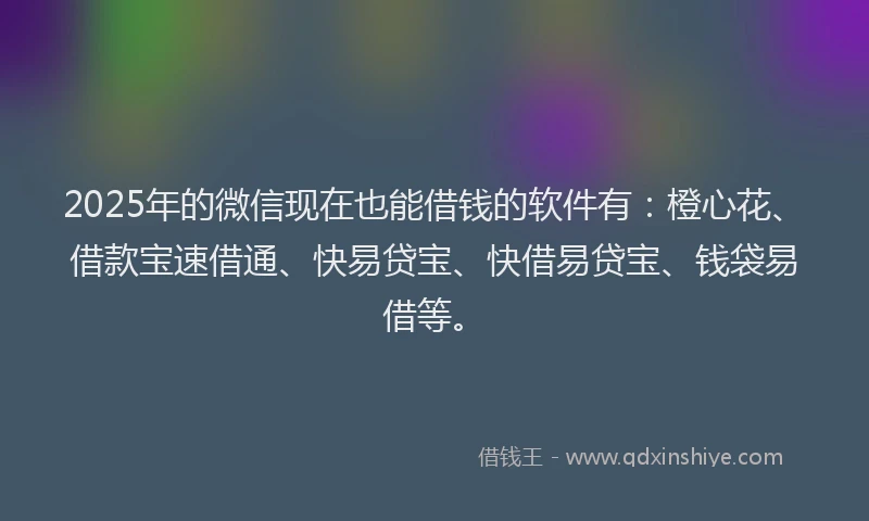 2025年的微信现在也能借钱的软件有：橙心花、借款宝速借通、快易贷宝、快借易贷宝、钱袋易借等。