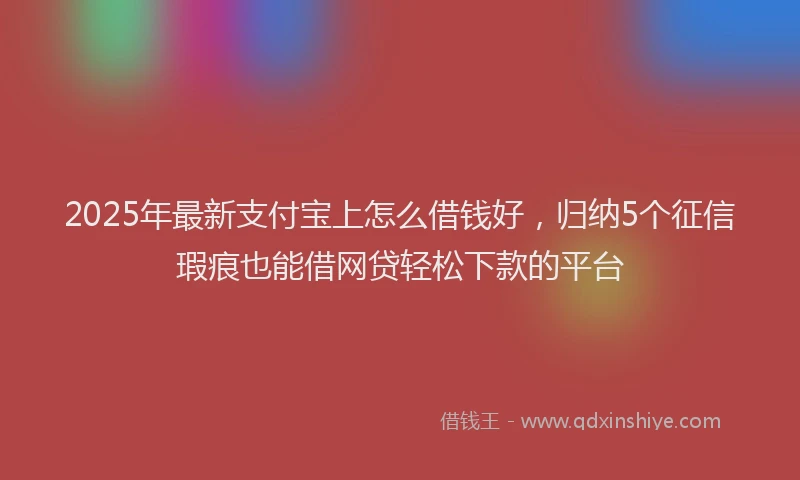 2025年最新支付宝上怎么借钱好，归纳5个征信瑕疵也能借网贷轻松下款的平台