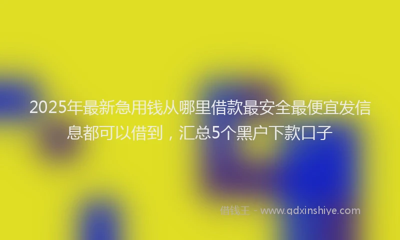 2025年最新急用钱从哪里借款最安全最便宜发信息都可以借到，汇总5个黑户下款口子