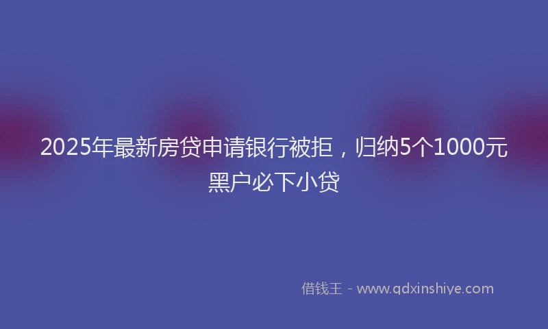 2025年最新房贷申请银行被拒，归纳5个1000元黑户必下小贷