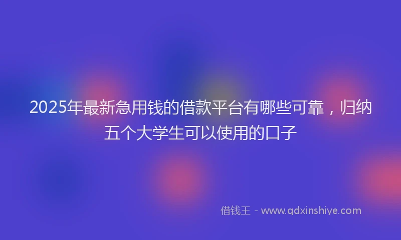 2025年最新急用钱的借款平台有哪些可靠，归纳五个大学生可以使用的口子