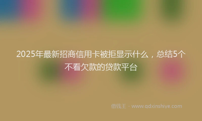 2025年最新招商信用卡被拒显示什么，总结5个不看欠款的贷款平台