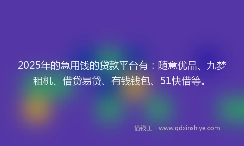 2025年的急用钱的贷款平台有：随意优品、九梦租机、借贷易贷、有钱钱包、51快借等。