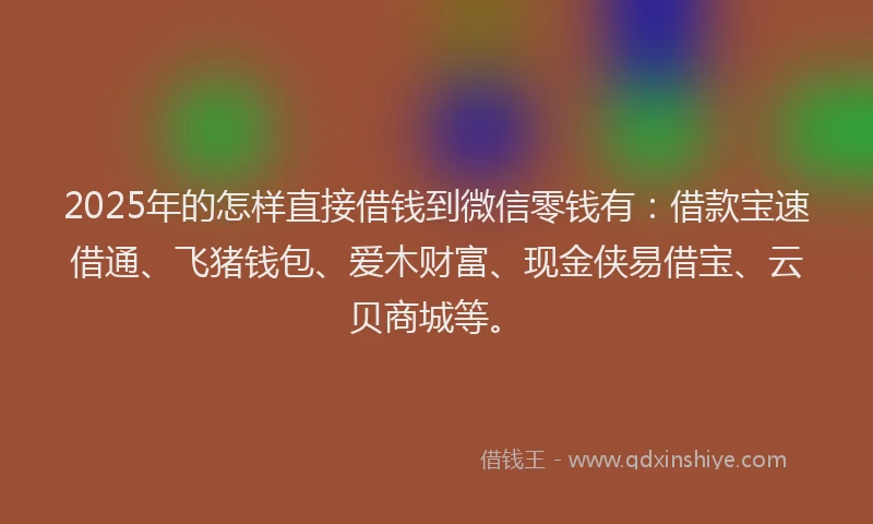 2025年的怎样直接借钱到微信零钱有：借款宝速借通、飞猪钱包、爱木财富、现金侠易借宝、云贝商城等。