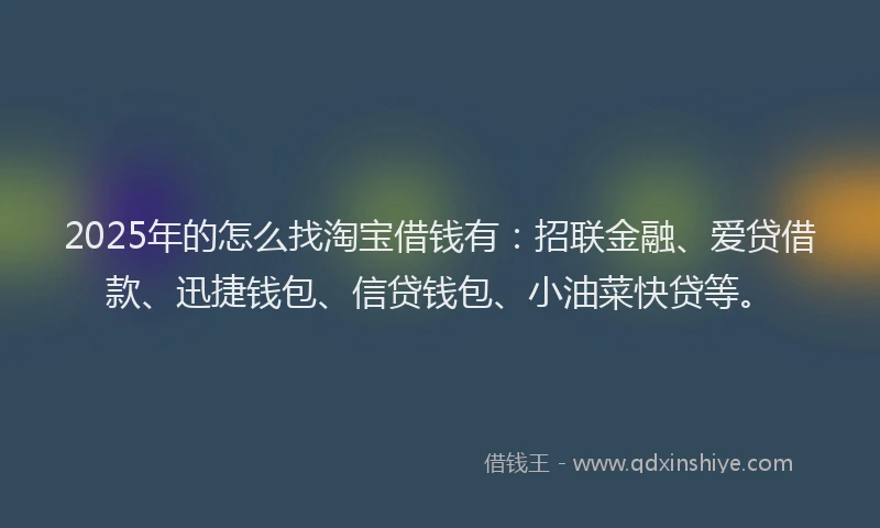 2025年的怎么找淘宝借钱有：招联金融、爱贷借款、迅捷钱包、信贷钱包、小油菜快贷等。