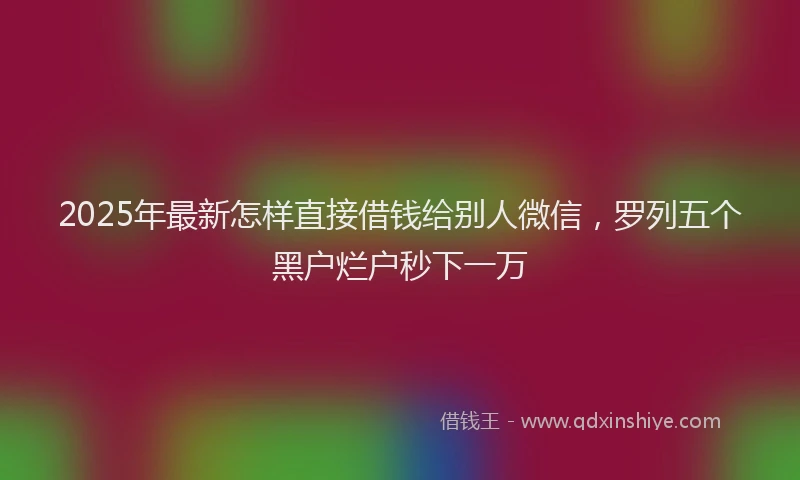 2025年最新怎样直接借钱给别人微信，罗列五个黑户烂户秒下一万