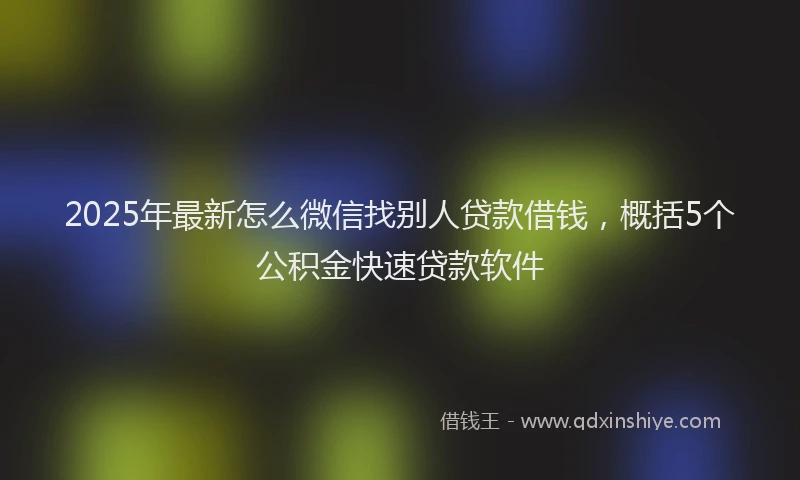 2025年最新怎么微信找别人贷款借钱，概括5个公积金快速贷款软件
